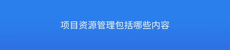 项目资源管理包括哪些内容