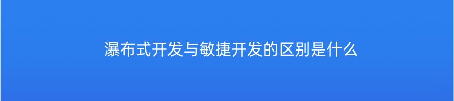 瀑布式开发与敏捷开发的区别是什么