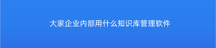 大家企业内部用什么知识库管理软件