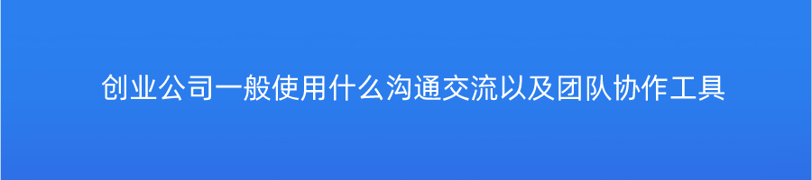 创业公司一般使用什么沟通交流以及团队协作工具