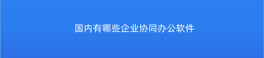 国内有哪些企业协同办公软件