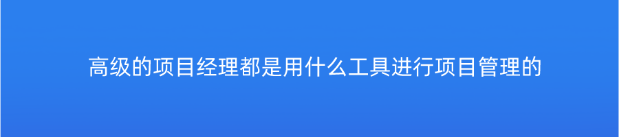 高级的项目经理都是用什么工具进行项目管理的