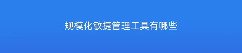 规模化敏捷管理工具有哪些