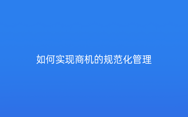 如何实现商机的规范化管理