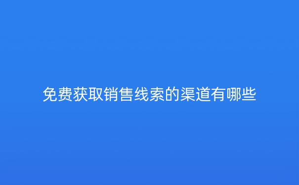 免费获取销售线索的渠道有哪些