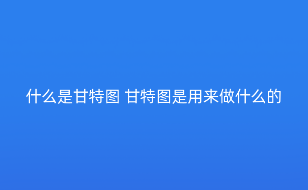 什么是甘特图 甘特图是用来做什么的