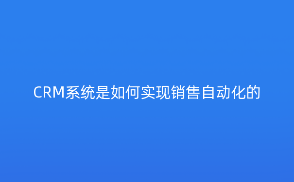 CRM系统是如何实现销售自动化的