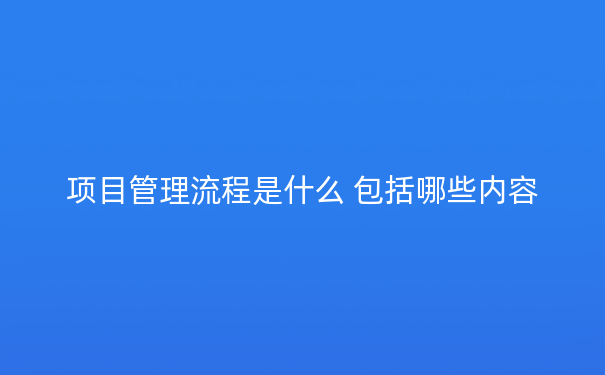 项目管理流程是什么 包括哪些内容