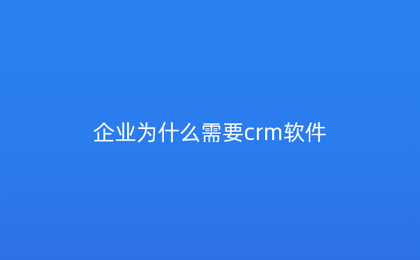 企业为什么需要crm软件