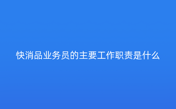 快消品业务员的主要工作职责是什么