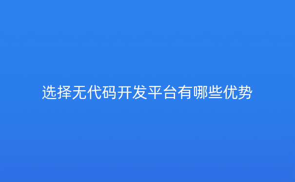 选择无代码开发平台有哪些优势