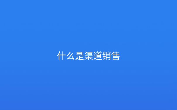 什么是渠道销售
