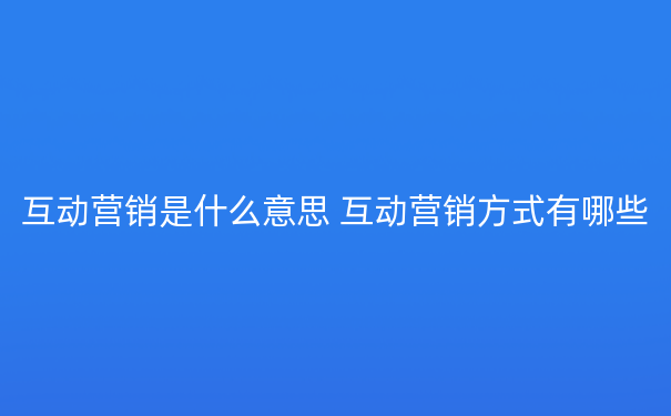 互动营销是什么意思 互动营销方式有哪些