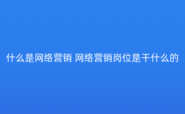 什么是网络营销 网络营销岗位是干什么的