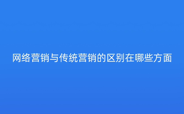 网络营销与传统营销的区别在哪些方面