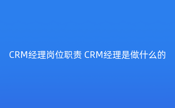 CRM经理岗位职责 CRM经理是做什么的