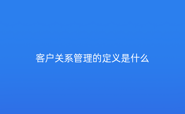 客户关系管理的定义是什么
