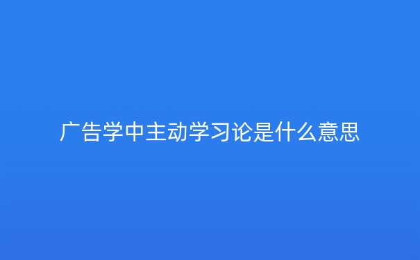 广告学中主动学习论是什么意思