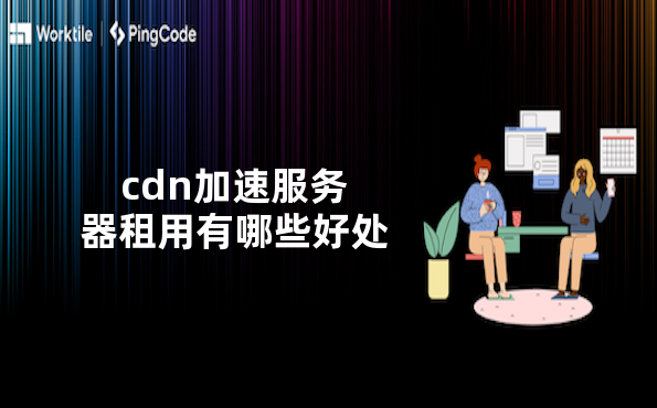 cdn加速服务器租用有哪些好处