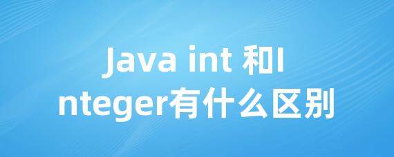 Java int 和Integer有什么区别 • Worktile社区