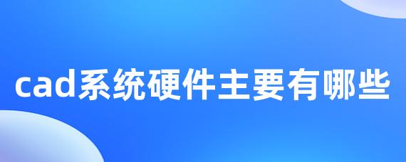 cad系统硬件主要有哪些