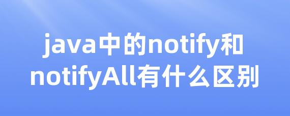 java中的notify和notifyAll有什么区别 • Worktile社区