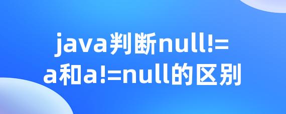 java判断null!=a和a!=null的区别 • Worktile社区