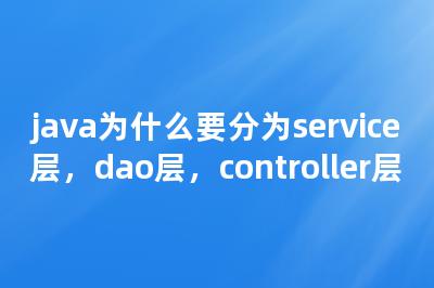 java为什么要分为service层，dao层，controller层-Worktile社区