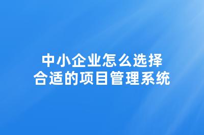 中小企业怎么选择合适的项目管理系统