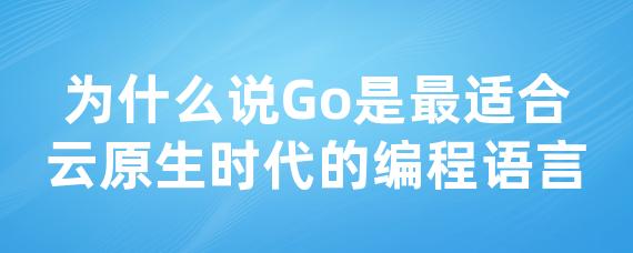 为什么说Go是非常适合云原生时代的编程语言