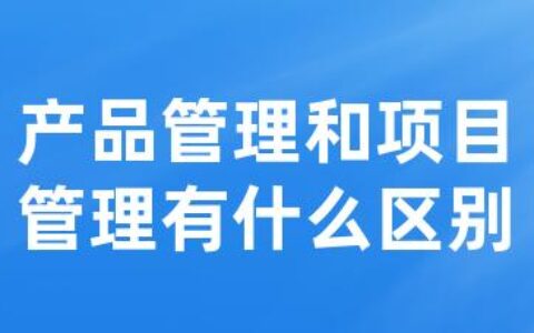 产品管理和项目管理有什么区别