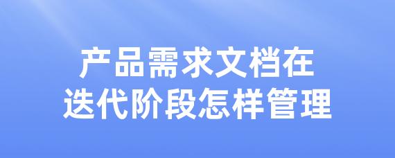 产品需求文档在迭代阶段怎样管理