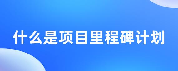 什么是项目里程碑计划