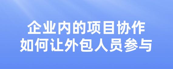 企业内的项目协作如何让外包人员参与