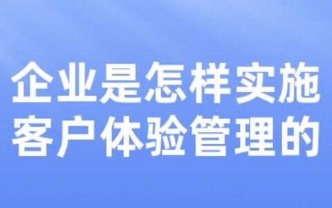 企业是怎样实施客户体验管理的