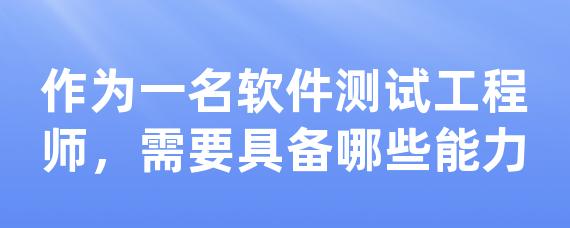 作为一名软件测试工程师，需要具备哪些能力