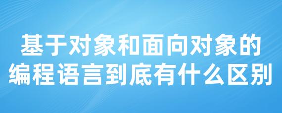 基于对象和面向对象的编程语言到底有什么区别