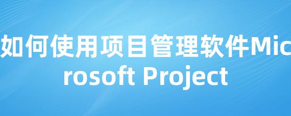 如何使用项目管理软件Microsoft Project