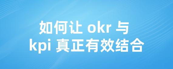 如何让 okr 与 kpi 真正有效结合