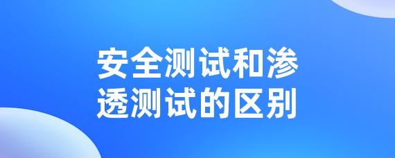 安全测试和渗透测试的区别