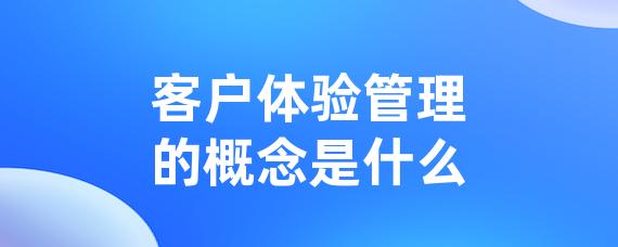 客户体验管理的概念是什么