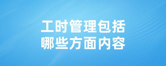 工时管理包括哪些方面内容