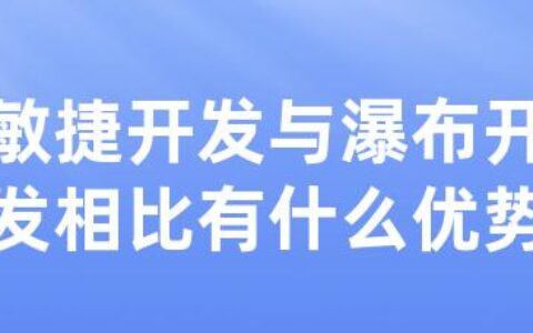 敏捷开发与瀑布开发相比有什么优势