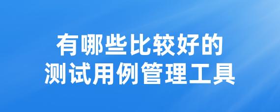 有哪些比较好的测试用例管理工具