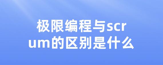 极限编程与scrum的区别是什么