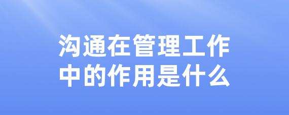 沟通在管理工作中的作用是什么