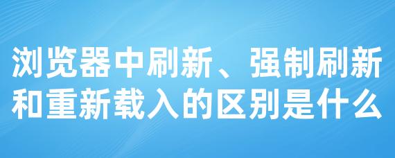 浏览器中刷新、强制刷新和重新载入的区别是什么