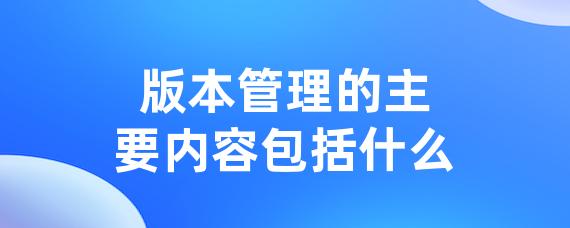 版本管理的主要内容包括什么