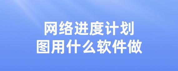 网络进度计划图用什么软件做