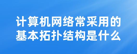 计算机网络常采用的基本拓扑结构是什么